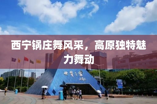 西宁锅庄舞风采，高原独特魅力舞动