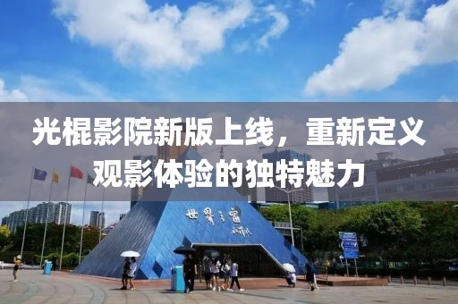 光棍影院新版上线，重新定义观影体验的独特魅力
