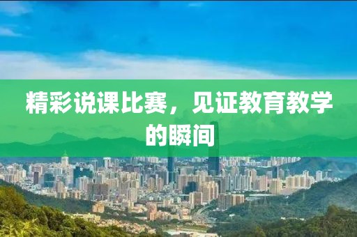精彩说课比赛，见证教育教学的瞬间