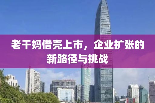 老干妈借壳上市，企业扩张的新路径与挑战