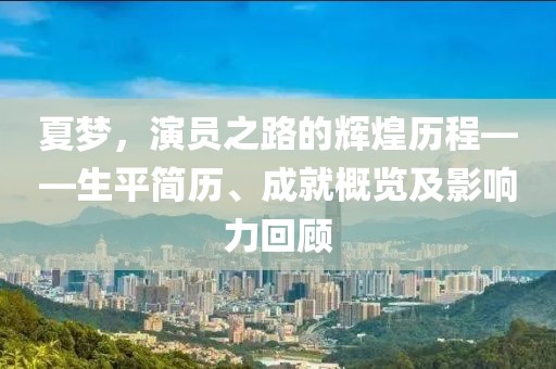 夏梦，演员之路的辉煌历程——生平简历、成就概览及影响力回顾