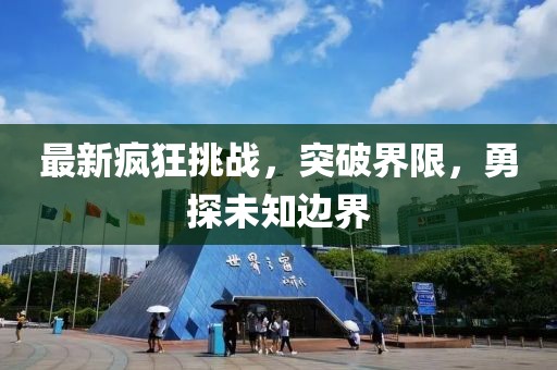 最新疯狂挑战，突破界限，勇探未知边界