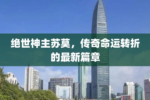 绝世神主苏莫，传奇命运转折的最新篇章