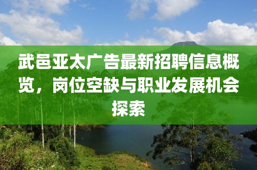 武邑亚太广告最新招聘信息概览，岗位空缺与职业发展机会探索