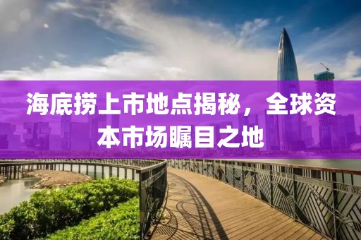 海底捞上市地点揭秘，全球资本市场瞩目之地