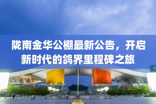 陇南金华公棚最新公告，开启新时代的鸽界里程碑之旅