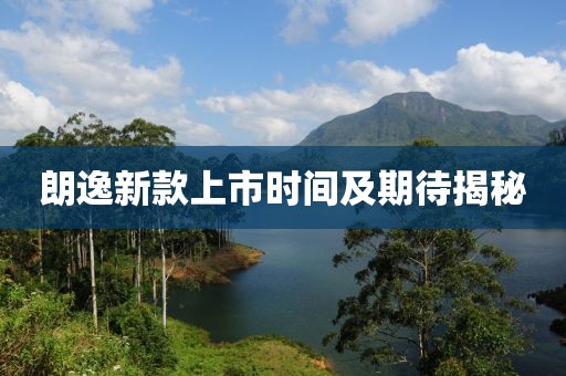 朗逸新款上市时间及期待揭秘