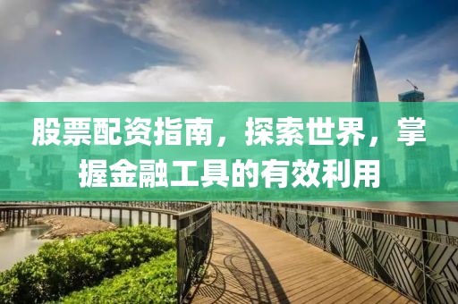 股票配资指南，探索世界，掌握金融工具的有效利用