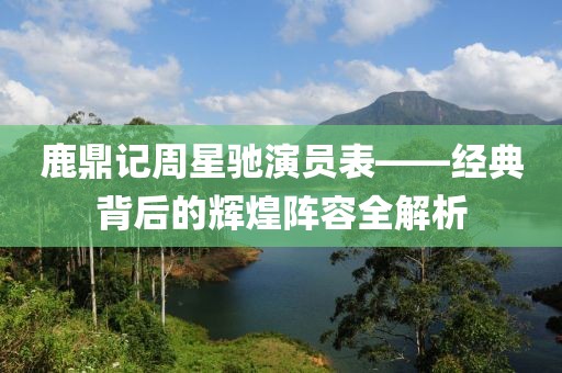 鹿鼎记周星驰演员表——经典背后的辉煌阵容全解析