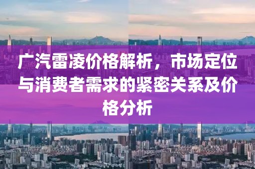 广汽雷凌价格解析，市场定位与消费者需求的紧密关系及价格分析