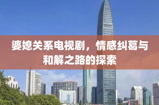 婆媳关系电视剧，情感纠葛与和解之路的探索