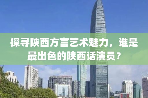 探寻陕西方言艺术魅力，谁是最出色的陕西话演员？