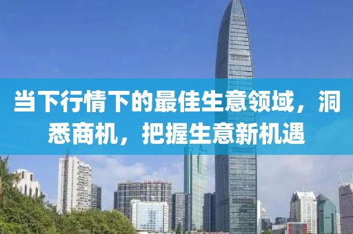 当下行情下的最佳生意领域，洞悉商机，把握生意新机遇