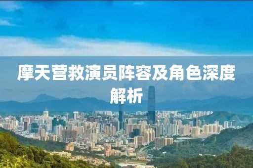 摩天营救演员阵容及角色深度解析