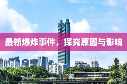 最新爆炸事件，探究原因与影响