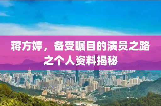蒋方婷，备受瞩目的演员之路之个人资料揭秘