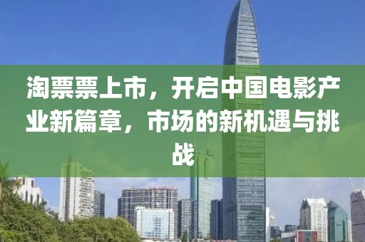 淘票票上市，开启中国电影产业新篇章，市场的新机遇与挑战