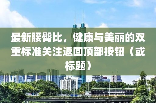 最新腰臀比，健康与美丽的双重标准关注返回顶部按钮（或标题）