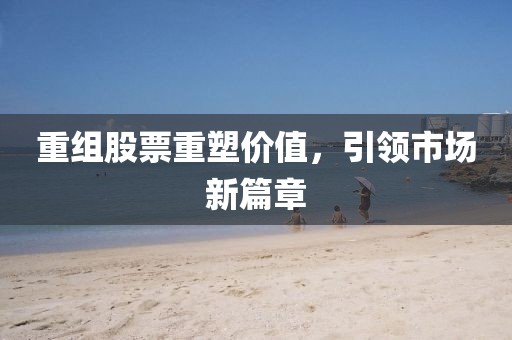 重组股票重塑价值，引领市场新篇章