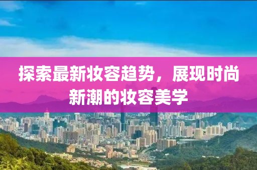 探索最新妆容趋势，展现时尚新潮的妆容美学