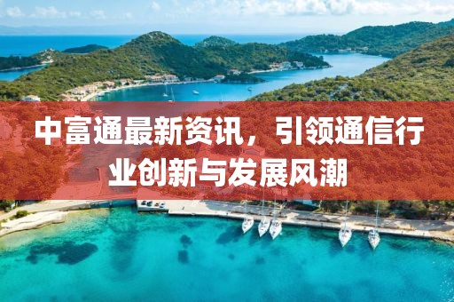 中富通最新资讯，引领通信行业创新与发展风潮