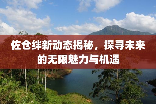佐仓绊新动态揭秘，探寻未来的无限魅力与机遇